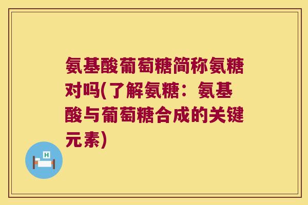 氨基酸葡萄糖简称氨糖对吗(了解氨糖:氨基酸与葡萄糖合成的关键元素) 氨基酸葡萄糖简称氨糖对吗(了解氨糖:氨基酸与葡萄糖合成的关键元素)