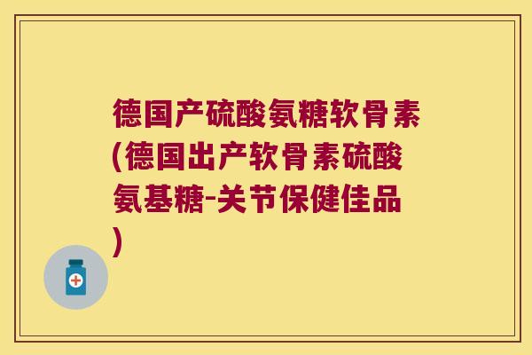 德国产硫酸氨糖软骨素(德国出产软骨素硫酸氨基糖-关节保健佳品) 德国产硫酸氨糖软骨素(德国出产软骨素硫酸氨基糖-关节保健佳品)