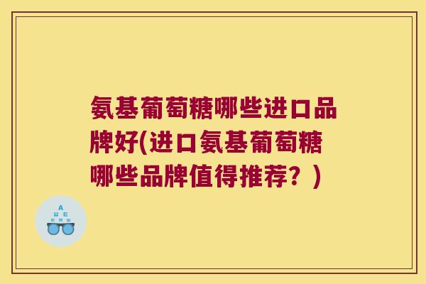 氨基葡萄糖哪些进口品牌好(进口氨基葡萄糖哪些品牌值得推荐?) 氨基葡萄糖哪些进口品牌好(进口氨基葡萄糖哪些品牌值得推荐?)