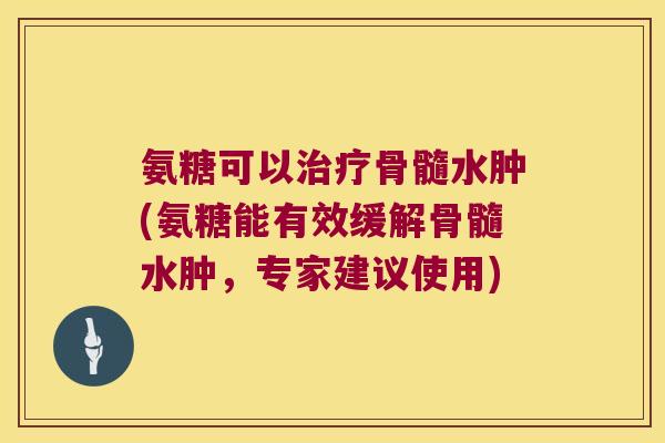 氨糖可以骨髓水肿(氨糖能有效缓解骨髓水肿,专家建议使用) 氨糖可以骨髓水肿(氨糖能有效缓解骨髓水肿,专家建议使用)