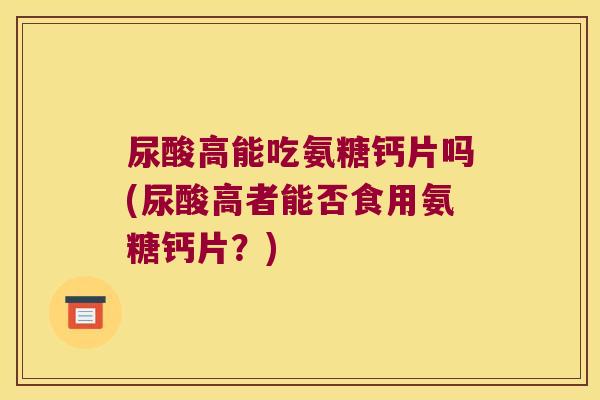 尿酸高能吃氨糖钙片吗(尿酸高者能否食用氨糖钙片？)