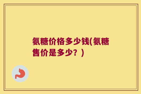 氨糖价格多少钱(氨糖售价是多少?) 氨糖价格多少钱(氨糖售价是多少?)