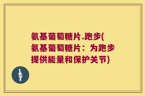 氨基葡萄糖片.跑步(氨基葡萄糖片:为跑步提供能量和保护关节) 氨基葡萄糖片.跑步(氨基葡萄糖片:为跑步提供能量和保护关节)