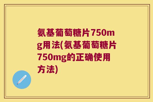 氨基葡萄糖片750mg用法(氨基葡萄糖片750mg的正确使用方法) 氨基葡萄糖片750mg用法(氨基葡萄糖片750mg的正确使用方法)