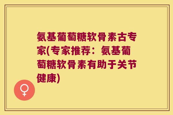 氨基葡萄糖软骨素古专家(专家推荐:氨基葡萄糖软骨素有助于关节健康) 氨基葡萄糖软骨素古专家(专家推荐:氨基葡萄糖软骨素有助于关节健康)