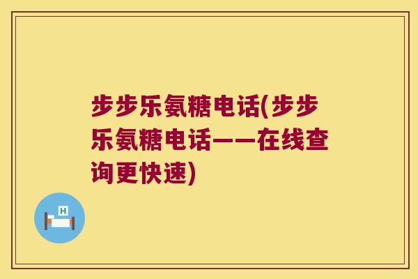 步步乐氨糖电话(步步乐氨糖电话——在线查询更快速) 步步乐氨糖电话(步步乐氨糖电话——在线查询更快速)