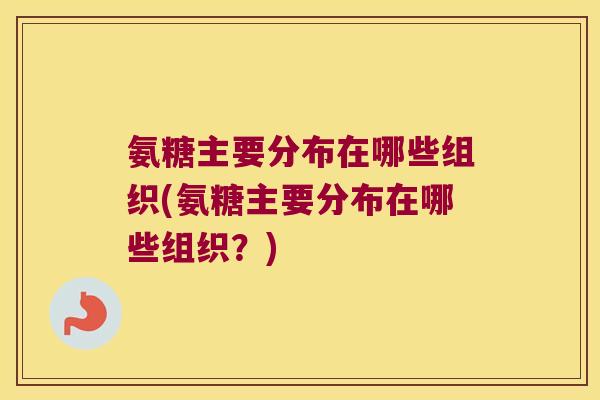 氨糖主要分布在哪些组织(氨糖主要分布在哪些组织?) 氨糖主要分布在哪些组织(氨糖主要分布在哪些组织?)