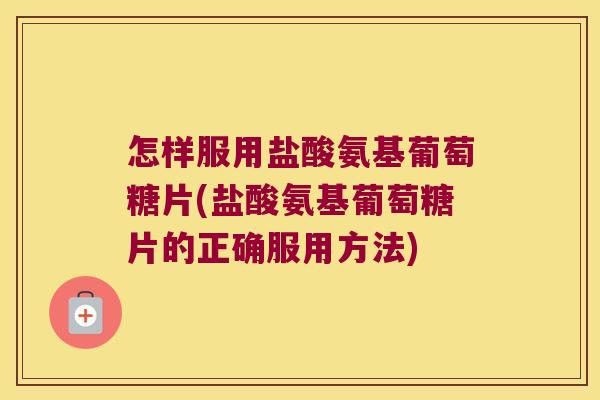 怎样服用盐酸氨基葡萄糖片(盐酸氨基葡萄糖片的正确服用方法) 怎样服用盐酸氨基葡萄糖片(盐酸氨基葡萄糖片的正确服用方法)