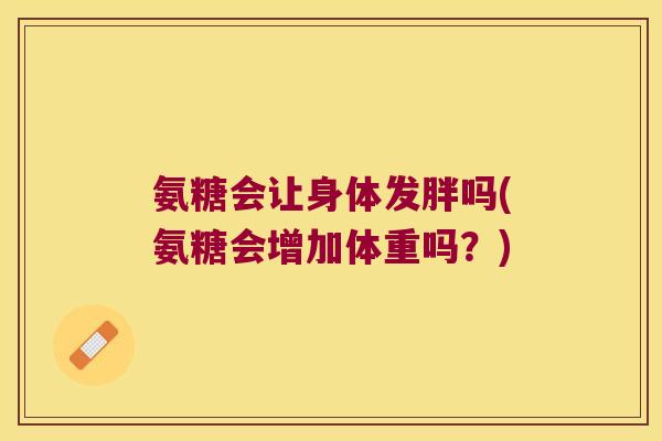 氨糖会让身体发胖吗(氨糖会增加体重吗？)