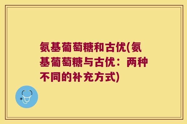 氨基葡萄糖和古优(氨基葡萄糖与古优：两种不同的补充方式)