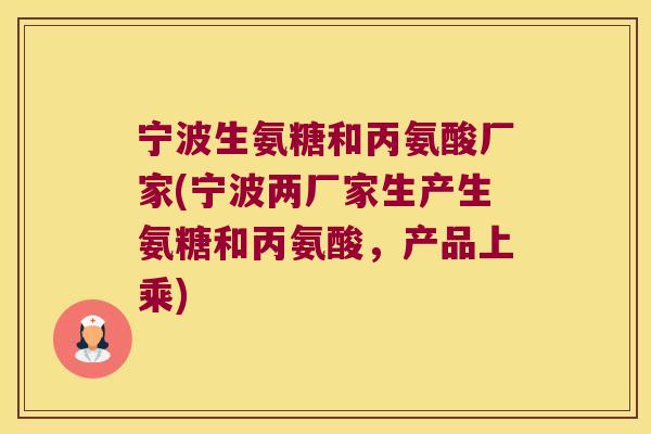 宁波生氨糖和丙氨酸厂家(宁波两厂家生产生氨糖和丙氨酸，产品上乘)