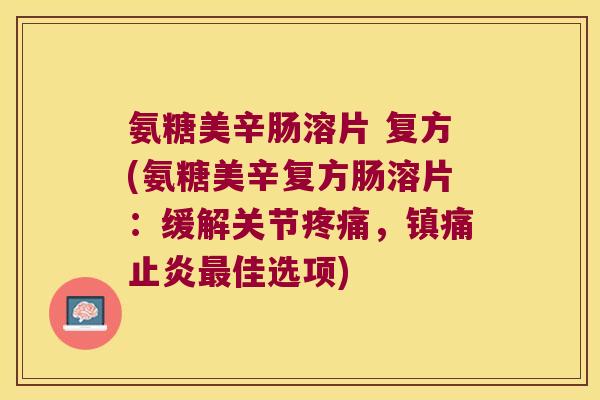 氨糖美辛肠溶片 复方(氨糖美辛复方肠溶片:缓解关节,止炎佳选项) 氨糖美辛肠溶片 复方(氨糖美辛复方肠溶片:缓解关节,止炎佳选项)
