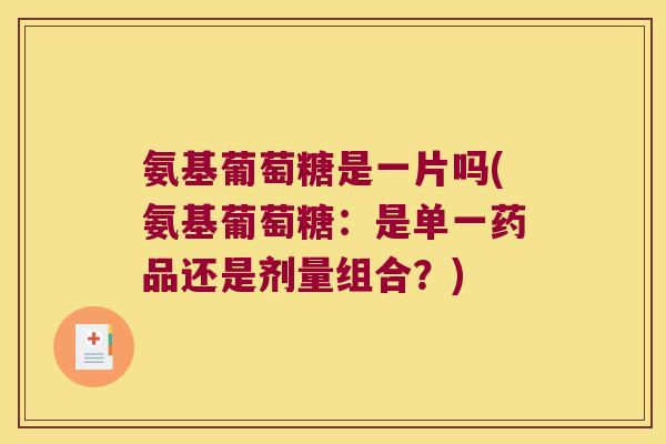 氨基葡萄糖是一片吗(氨基葡萄糖:是单一药品还是剂量组合?) 氨基葡萄糖是一片吗(氨基葡萄糖:是单一药品还是剂量组合?)