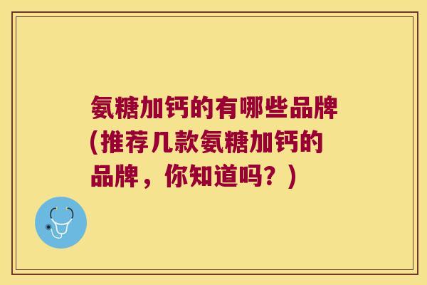 氨糖加钙的有哪些品牌(推荐几款氨糖加钙的品牌,你知道吗?) 氨糖加钙的有哪些品牌(推荐几款氨糖加钙的品牌,你知道吗?)