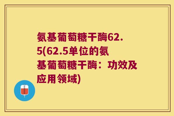氨基葡萄糖干酶62.5(62.5单位的氨基葡萄糖干酶:功效及应用领域) 氨基葡萄糖干酶62.5(62.5单位的氨基葡萄糖干酶:功效及应用领域)