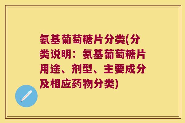 氨基葡萄糖片分类(分类说明:氨基葡萄糖片用途、剂型、主要成分及相应分类) 氨基葡萄糖片分类(分类说明:氨基葡萄糖片用途、剂型、主要成分及相应分类)