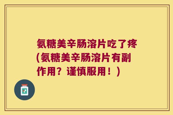 氨糖美辛肠溶片吃了疼(氨糖美辛肠溶片有副作用?谨慎服用!) 氨糖美辛肠溶片吃了疼(氨糖美辛肠溶片有副作用?谨慎服用!)