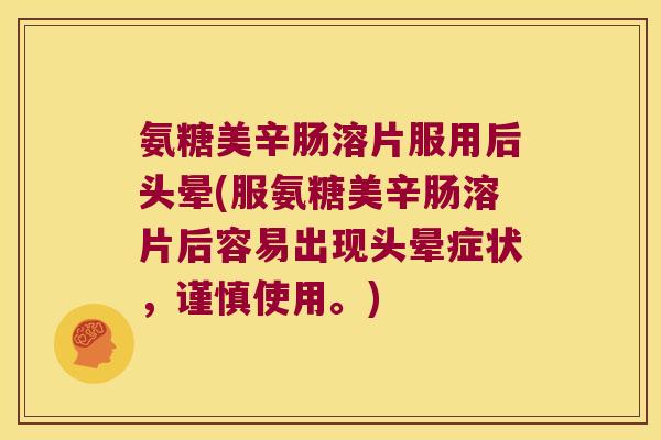 氨糖美辛肠溶片服用后头晕(服氨糖美辛肠溶片后容易出现头晕症状，谨慎使用。)