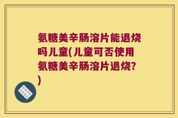 氨糖美辛肠溶片能退烧吗儿童(儿童可否使用氨糖美辛肠溶片退烧?) 氨糖美辛肠溶片能退烧吗儿童(儿童可否使用氨糖美辛肠溶片退烧?)