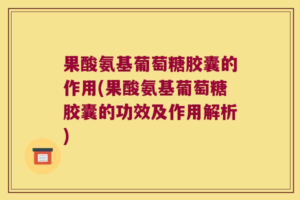 果酸氨基葡萄糖胶囊的作用(果酸氨基葡萄糖胶囊的功效及作用解析) 果酸氨基葡萄糖胶囊的作用(果酸氨基葡萄糖胶囊的功效及作用解析)