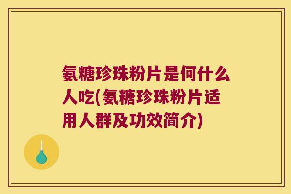 氨糖珍珠粉片是何什么人吃(氨糖珍珠粉片适用人群及功效简介)