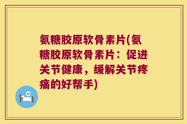氨糖胶原软骨素片(氨糖胶原软骨素片:促进关节健康,缓解关节的好帮手) 氨糖胶原软骨素片(氨糖胶原软骨素片:促进关节健康,缓解关节的好帮手)