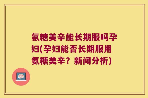 氨糖美辛能长期服吗孕妇(孕妇能否长期服用氨糖美辛？新闻分析)