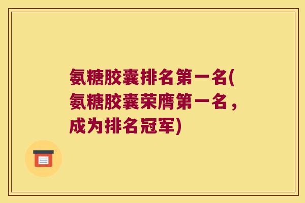 氨糖胶囊排名第一名(氨糖胶囊荣膺第一名，成为排名冠军)