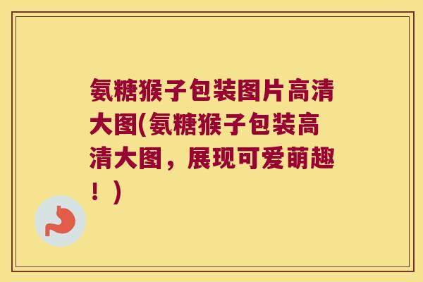 氨糖猴子包装图片高清大图(氨糖猴子包装高清大图,展现可爱萌趣!) 氨糖猴子包装图片高清大图(氨糖猴子包装高清大图,展现可爱萌趣!)