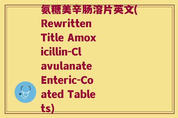 氨糖美辛肠溶片英文(Rewritten Title Amoxicillin-Clavulanate Enteric-Coated Tablets) 氨糖美辛肠溶片英文(Rewritten Title Amoxicillin-Clavulanate Enteric-Coated Tablets)