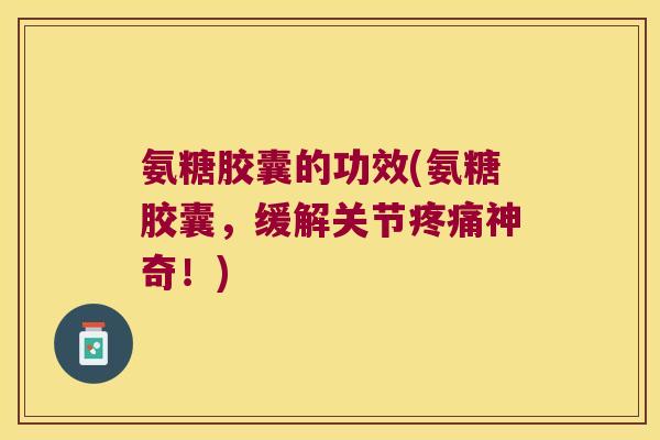 氨糖胶囊的功效(氨糖胶囊，缓解关节神奇！)