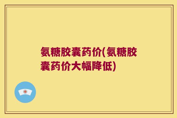 氨糖胶囊药价(氨糖胶囊药价大幅降低) 氨糖胶囊药价(氨糖胶囊药价大幅降低)