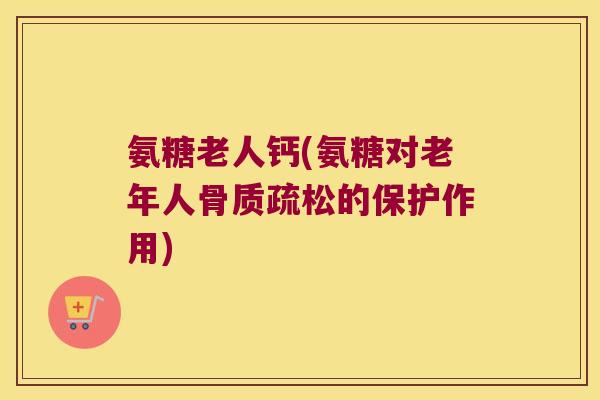氨糖老人钙(氨糖对老年人的保护作用) 氨糖老人钙(氨糖对老年人的保护作用)