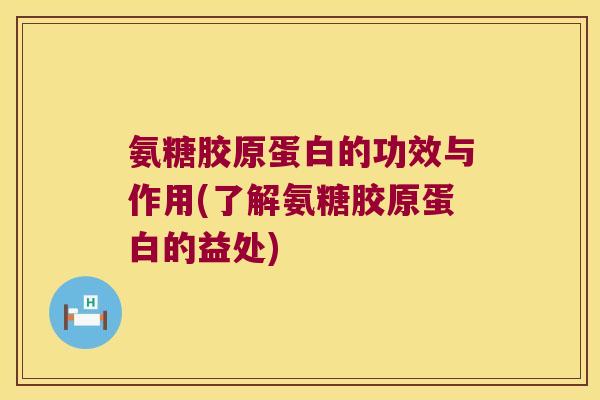 氨糖胶原蛋白的功效与作用(了解氨糖胶原蛋白的益处) 氨糖胶原蛋白的功效与作用(了解氨糖胶原蛋白的益处)