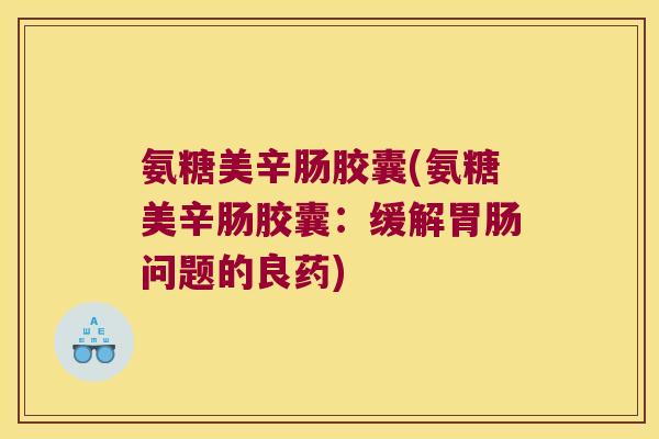 氨糖美辛肠胶囊(氨糖美辛肠胶囊:缓解问题的良药) 氨糖美辛肠胶囊(氨糖美辛肠胶囊:缓解问题的良药)