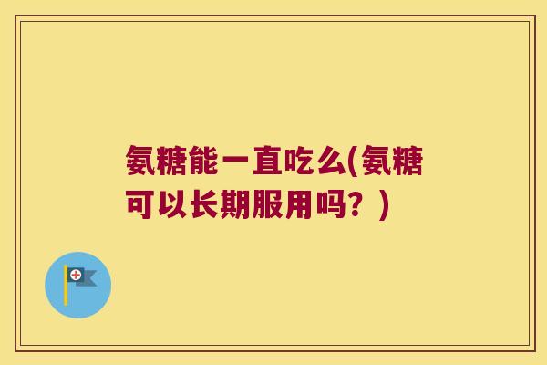 氨糖能一直吃么(氨糖可以长期服用吗？)