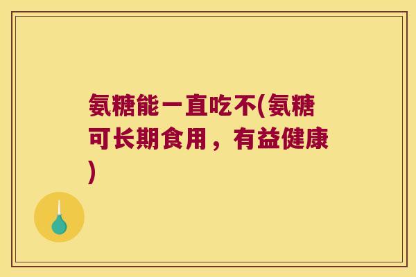 氨糖能一直吃不(氨糖可长期食用,有益健康) 氨糖能一直吃不(氨糖可长期食用,有益健康)