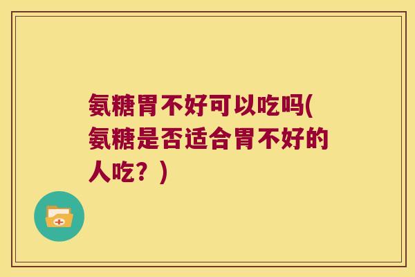 氨糖胃不好可以吃吗(氨糖是否适合胃不好的人吃?) 氨糖胃不好可以吃吗(氨糖是否适合胃不好的人吃?)