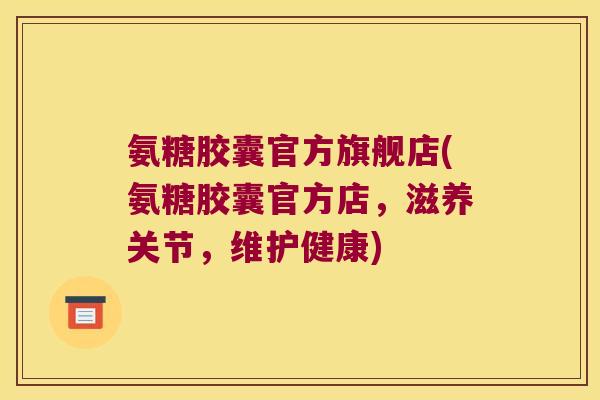 氨糖胶囊官方旗舰店(氨糖胶囊官方店，滋养关节，维护健康)