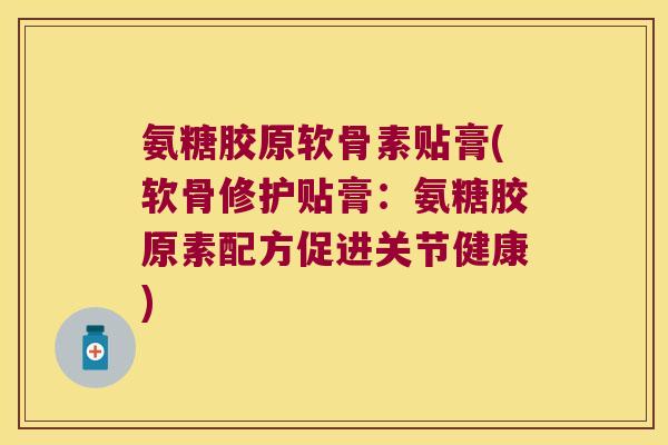 氨糖胶原软骨素贴膏(软骨修护贴膏:氨糖胶原素配方促进关节健康) 氨糖胶原软骨素贴膏(软骨修护贴膏:氨糖胶原素配方促进关节健康)