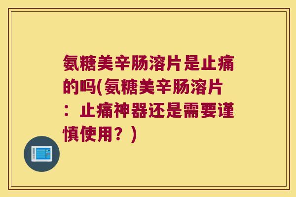 氨糖美辛肠溶片是的吗(氨糖美辛肠溶片：神器还是需要谨慎使用？)