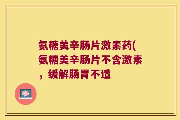 氨糖美辛肠片激素药(氨糖美辛肠片不含激素,缓解肠胃不适 氨糖美辛肠片激素药(氨糖美辛肠片不含激素,缓解肠胃不适