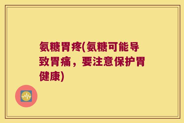 氨糖胃疼(氨糖可能导致胃痛,要注意保护胃健康) 氨糖胃疼(氨糖可能导致胃痛,要注意保护胃健康)