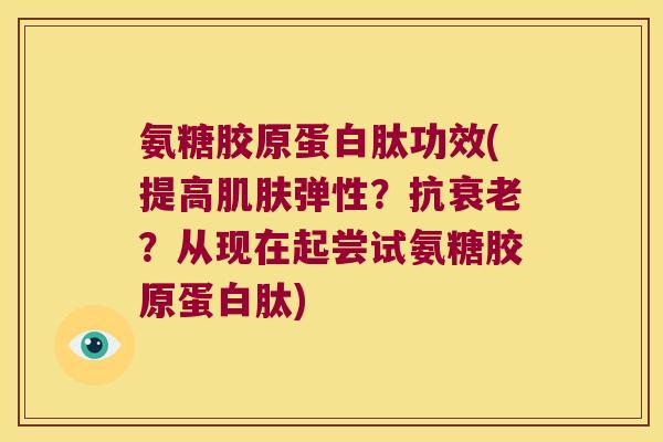 氨糖胶原蛋白肽功效(提高弹性?抗?从现在起尝试氨糖胶原蛋白肽) 氨糖胶原蛋白肽功效(提高弹性?抗?从现在起尝试氨糖胶原蛋白肽)