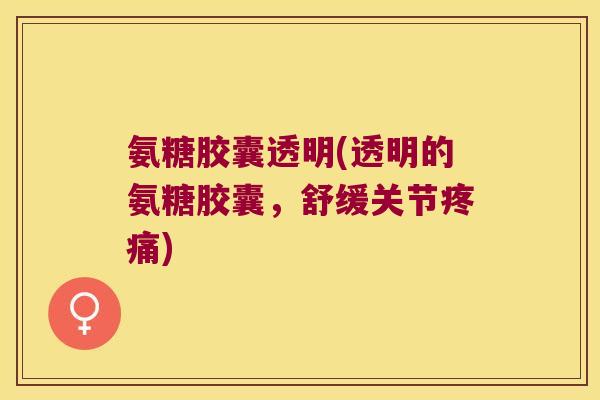 氨糖胶囊透明(透明的氨糖胶囊,舒缓关节) 氨糖胶囊透明(透明的氨糖胶囊,舒缓关节)