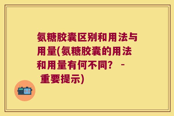 氨糖胶囊区别和用法与用量(氨糖胶囊的用法和用量有何不同? - 重要提示) 氨糖胶囊区别和用法与用量(氨糖胶囊的用法和用量有何不同? - 重要提示)