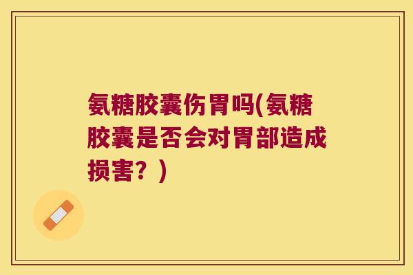 氨糖胶囊伤胃吗(氨糖胶囊是否会对胃部造成损害？)