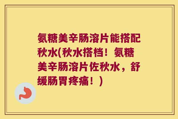 氨糖美辛肠溶片能搭配秋水(秋水搭档!氨糖美辛肠溶片佐秋水,舒缓肠胃!) 氨糖美辛肠溶片能搭配秋水(秋水搭档!氨糖美辛肠溶片佐秋水,舒缓肠胃!)