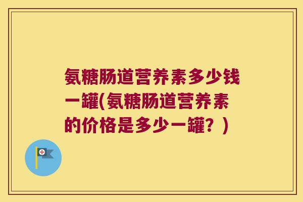 氨糖肠道营养素多少钱一罐(氨糖肠道营养素的价格是多少一罐?) 氨糖肠道营养素多少钱一罐(氨糖肠道营养素的价格是多少一罐?)