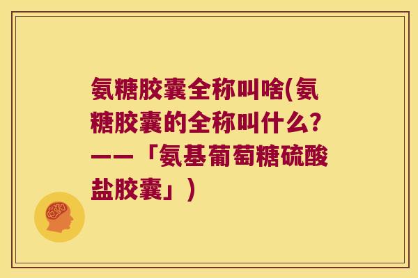 氨糖胶囊全称叫啥(氨糖胶囊的全称叫什么?——「氨基葡萄糖硫酸盐胶囊」) 氨糖胶囊全称叫啥(氨糖胶囊的全称叫什么?——「氨基葡萄糖硫酸盐胶囊」)